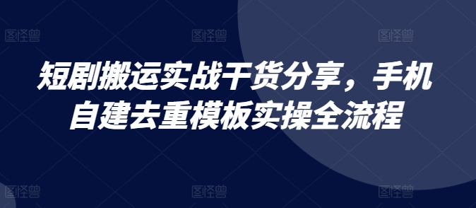 短剧搬运实战干货分享，手机自建去重模板实操全流程-云创项目库