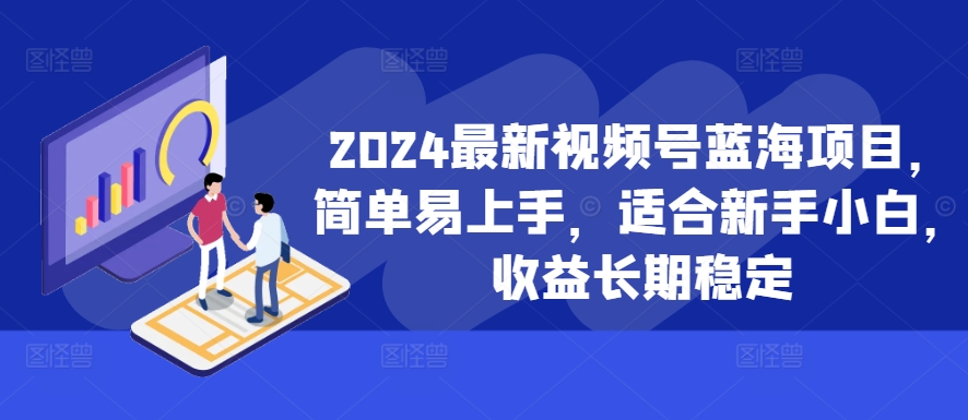2024最新视频号蓝海项目，简单易上手，适合新手小白，收益长期稳定-云创项目库