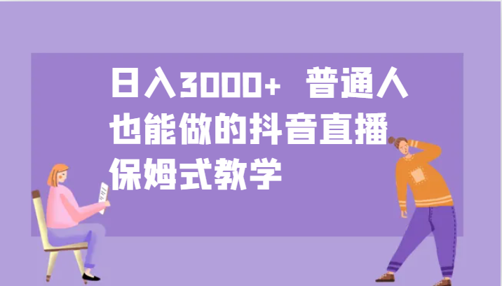 日入3000+ 普通人也能做的抖音直播 保姆式教学-云创项目库