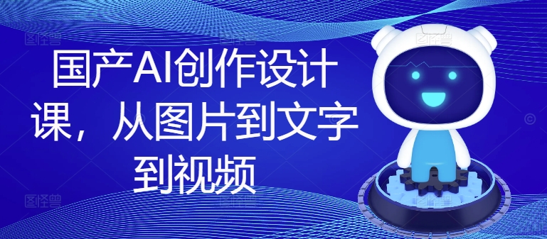 国产AI创作设计课，从图片到文字到视频-云创项目库