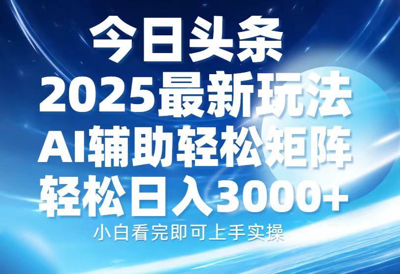 今日头条2025最新玩法，思路简单，复制粘贴，AI辅助，轻松矩阵日入3000+-云创项目库