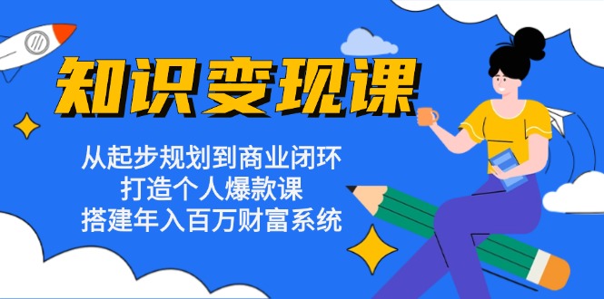 知识变现课：从起步规划到商业闭环 打造个人爆款课 搭建年入百万财富系统-云创项目库
