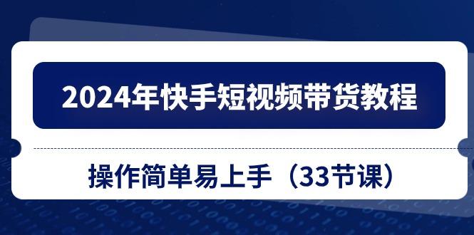 2024年快手短视频带货教程，操作简单易上手(33节课-云创项目库