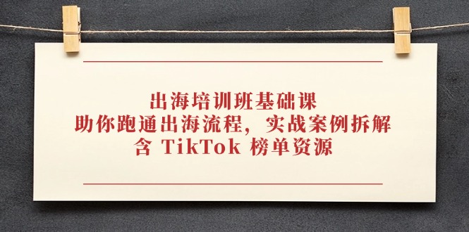 出海培训班基础课，助你跑通出海流程，实战案例拆解，含 TikTok 榜单资源-云创项目库