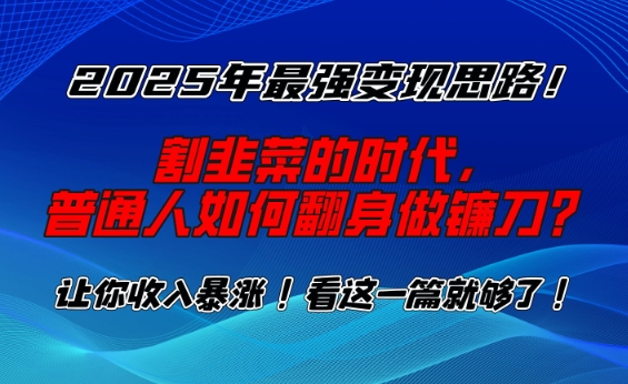 2025年最强变现思路，割韭菜的时代， 普通人如何翻身做镰刀？【揭秘】-云创项目库