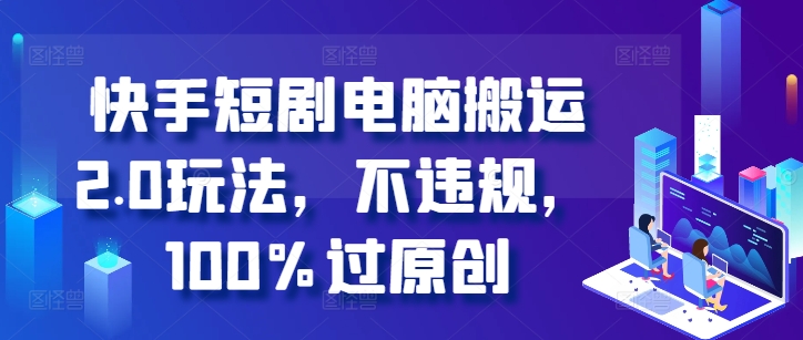 快手短剧电脑搬运2.0玩法，不违规，100%过原创-云创项目库