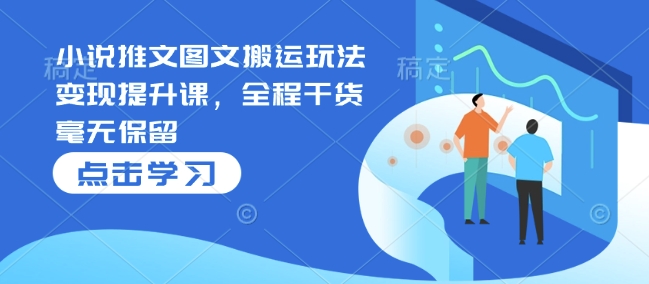 小说推文图文搬运玩法变现提升课，全程干货毫无保留-云创项目库