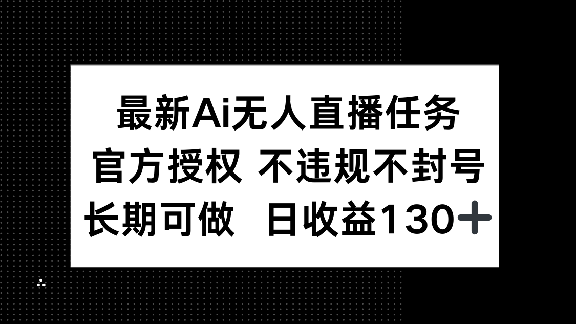 最新AI无人直播任务，官方授权 不违规不封号，长期可做，日收益130+-云创项目库