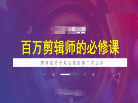百万剪辑师必修课，剪辑是给予短视频的第二次生命-云创项目库