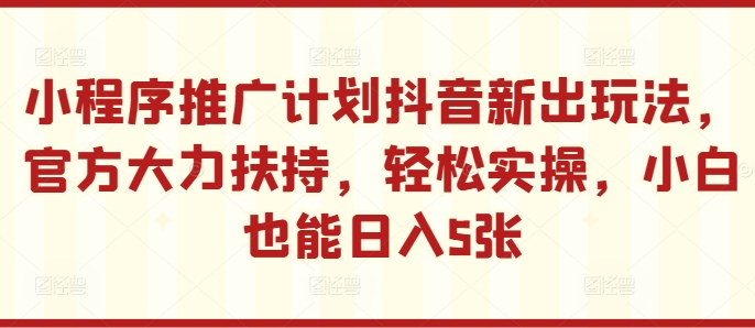 小程序推广计划抖音新出玩法，官方大力扶持，轻松实操，小白也能日入5张【揭秘】-云创项目库