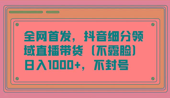 全网首发，抖音细分领域直播带货(不露脸)项目，日入1000+，不封号-云创项目库