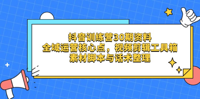 抖音训练营30期资料，全域运营核心点，视频剪辑工具箱 素材脚本与话术整理-云创项目库