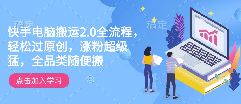 快手电脑搬运2.0全流程，轻松过原创，涨粉超级猛，全品类随便搬-云创项目库